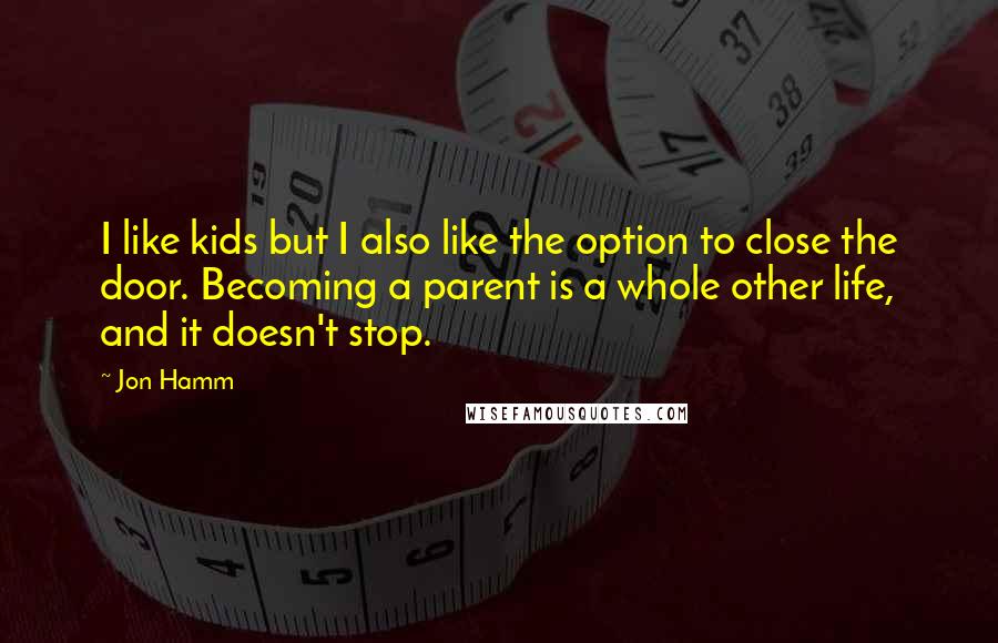 Jon Hamm Quotes: I like kids but I also like the option to close the door. Becoming a parent is a whole other life, and it doesn't stop.