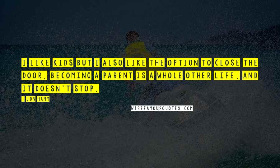 Jon Hamm Quotes: I like kids but I also like the option to close the door. Becoming a parent is a whole other life, and it doesn't stop.