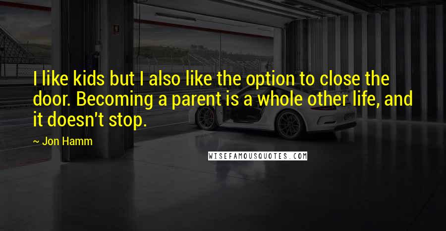 Jon Hamm Quotes: I like kids but I also like the option to close the door. Becoming a parent is a whole other life, and it doesn't stop.