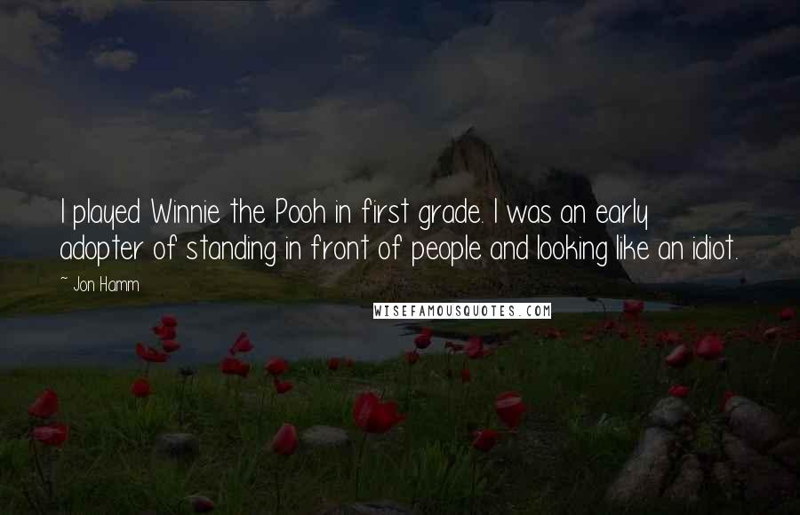 Jon Hamm Quotes: I played Winnie the Pooh in first grade. I was an early adopter of standing in front of people and looking like an idiot.
