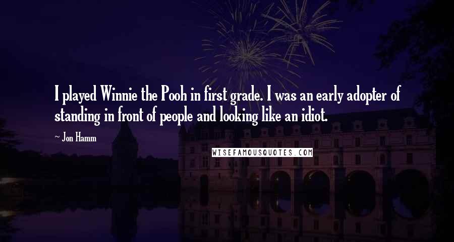 Jon Hamm Quotes: I played Winnie the Pooh in first grade. I was an early adopter of standing in front of people and looking like an idiot.