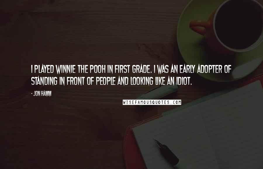 Jon Hamm Quotes: I played Winnie the Pooh in first grade. I was an early adopter of standing in front of people and looking like an idiot.