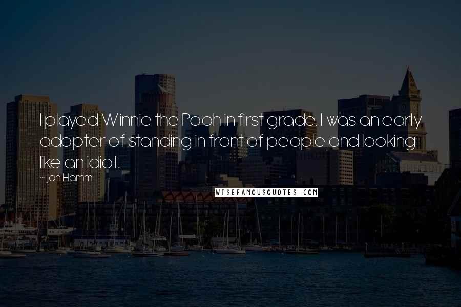 Jon Hamm Quotes: I played Winnie the Pooh in first grade. I was an early adopter of standing in front of people and looking like an idiot.