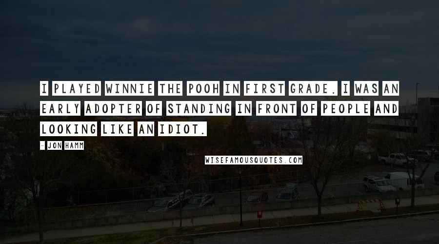 Jon Hamm Quotes: I played Winnie the Pooh in first grade. I was an early adopter of standing in front of people and looking like an idiot.