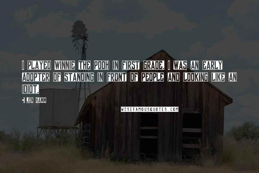 Jon Hamm Quotes: I played Winnie the Pooh in first grade. I was an early adopter of standing in front of people and looking like an idiot.