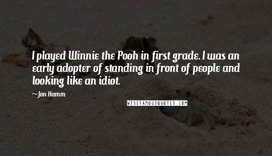 Jon Hamm Quotes: I played Winnie the Pooh in first grade. I was an early adopter of standing in front of people and looking like an idiot.