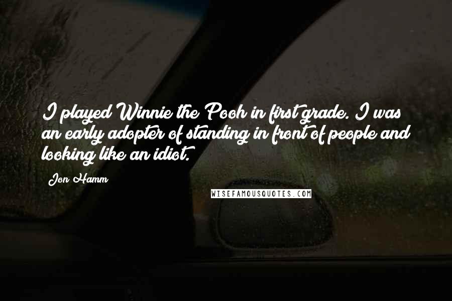 Jon Hamm Quotes: I played Winnie the Pooh in first grade. I was an early adopter of standing in front of people and looking like an idiot.