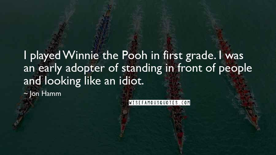 Jon Hamm Quotes: I played Winnie the Pooh in first grade. I was an early adopter of standing in front of people and looking like an idiot.