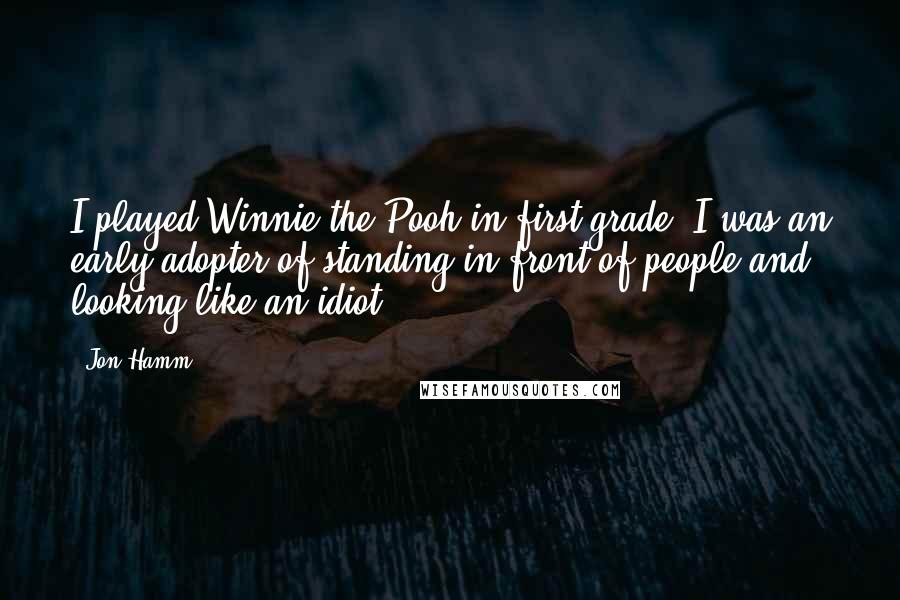 Jon Hamm Quotes: I played Winnie the Pooh in first grade. I was an early adopter of standing in front of people and looking like an idiot.