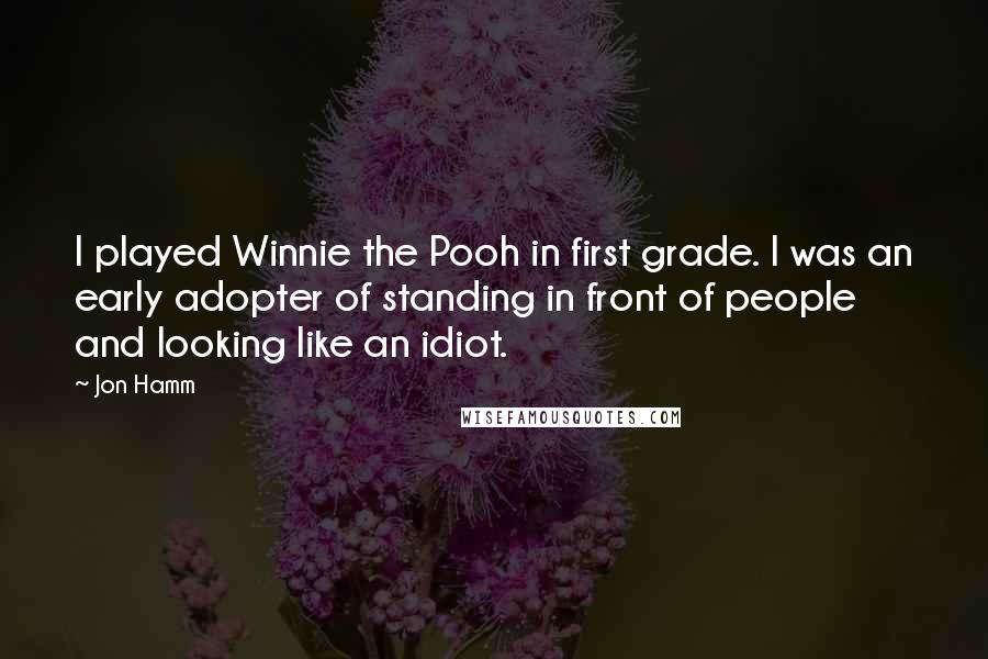 Jon Hamm Quotes: I played Winnie the Pooh in first grade. I was an early adopter of standing in front of people and looking like an idiot.