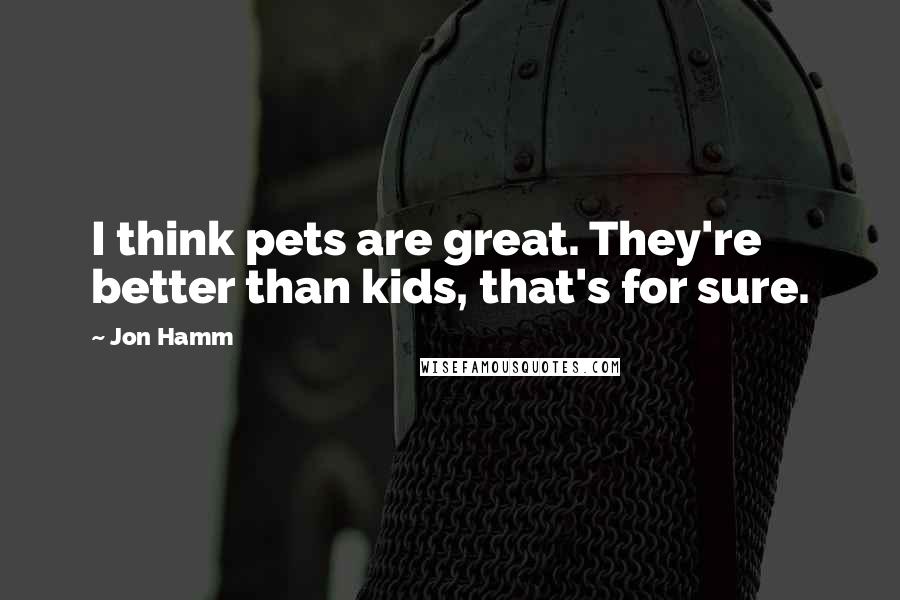 Jon Hamm Quotes: I think pets are great. They're better than kids, that's for sure.