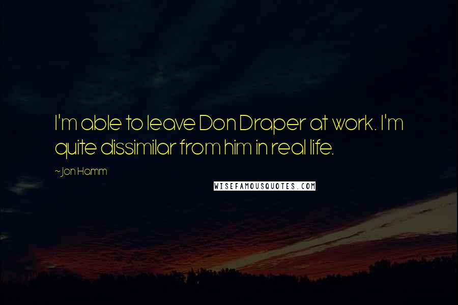 Jon Hamm Quotes: I'm able to leave Don Draper at work. I'm quite dissimilar from him in real life.