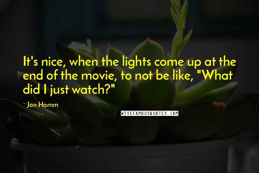 Jon Hamm Quotes: It's nice, when the lights come up at the end of the movie, to not be like, "What did I just watch?"