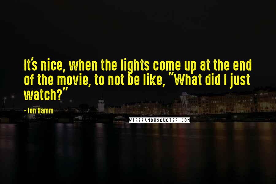 Jon Hamm Quotes: It's nice, when the lights come up at the end of the movie, to not be like, "What did I just watch?"