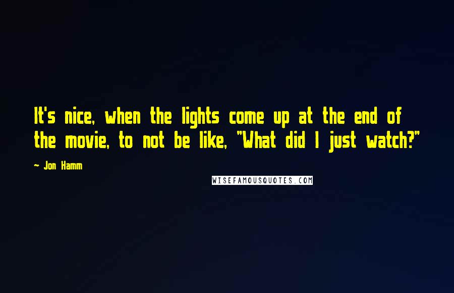 Jon Hamm Quotes: It's nice, when the lights come up at the end of the movie, to not be like, "What did I just watch?"