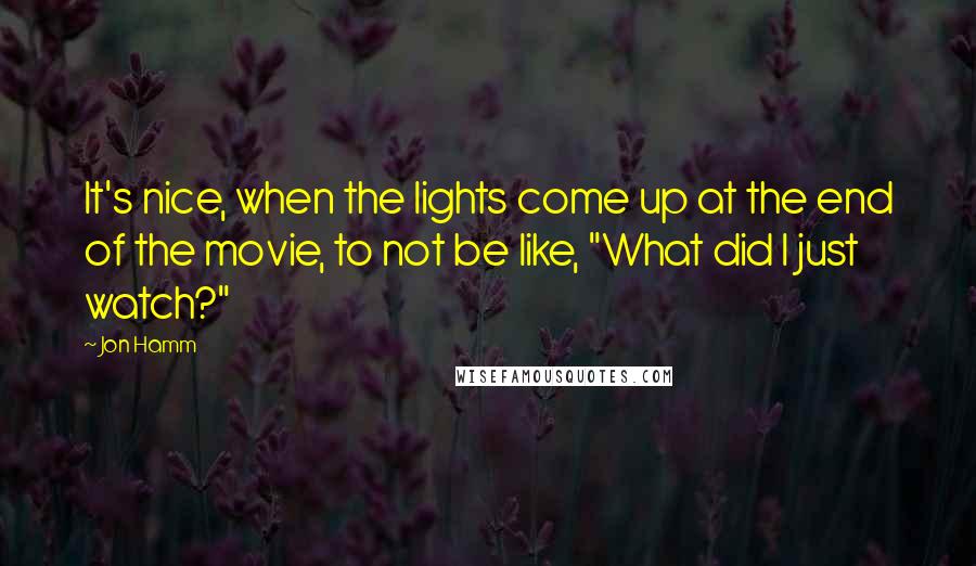 Jon Hamm Quotes: It's nice, when the lights come up at the end of the movie, to not be like, "What did I just watch?"