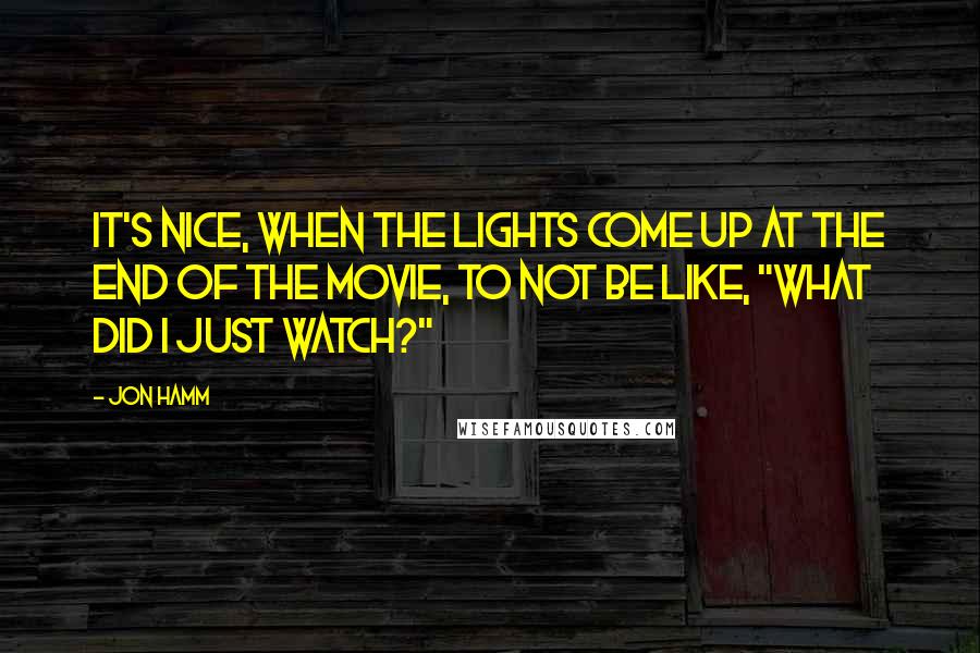 Jon Hamm Quotes: It's nice, when the lights come up at the end of the movie, to not be like, "What did I just watch?"