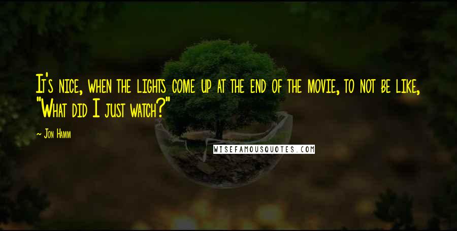 Jon Hamm Quotes: It's nice, when the lights come up at the end of the movie, to not be like, "What did I just watch?"