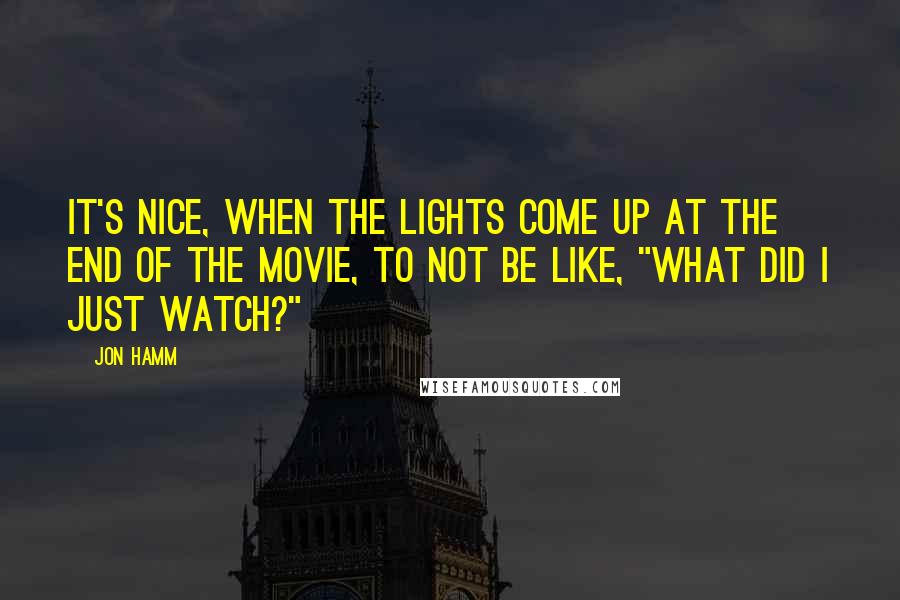 Jon Hamm Quotes: It's nice, when the lights come up at the end of the movie, to not be like, "What did I just watch?"