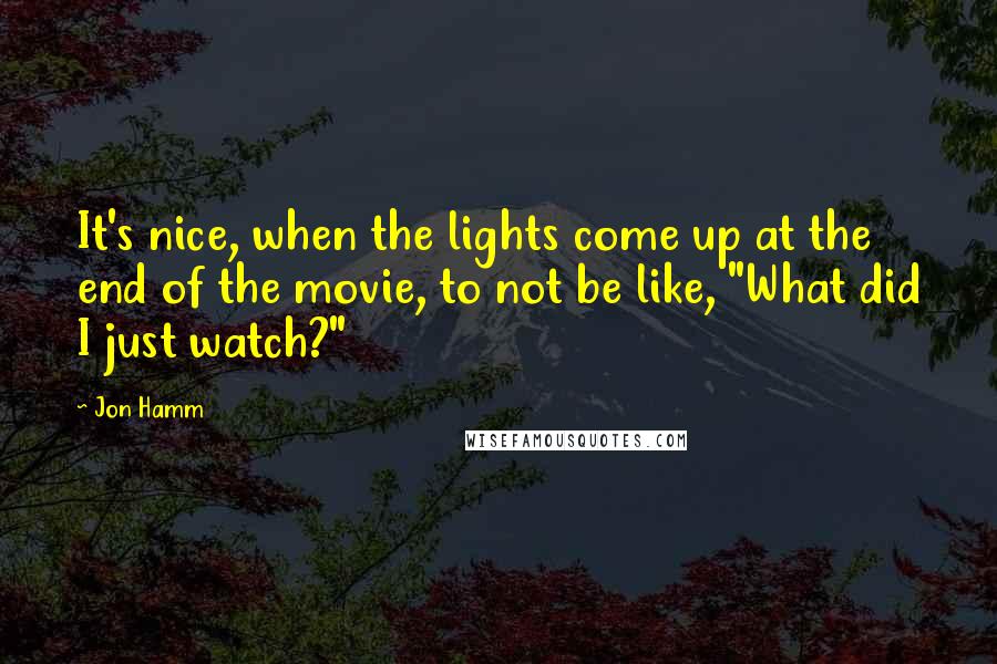 Jon Hamm Quotes: It's nice, when the lights come up at the end of the movie, to not be like, "What did I just watch?"