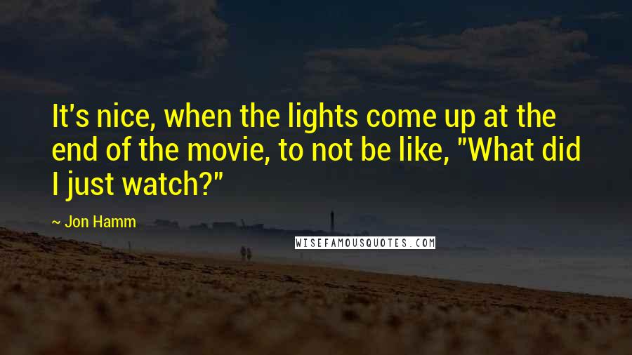 Jon Hamm Quotes: It's nice, when the lights come up at the end of the movie, to not be like, "What did I just watch?"