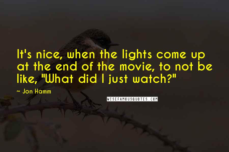 Jon Hamm Quotes: It's nice, when the lights come up at the end of the movie, to not be like, "What did I just watch?"