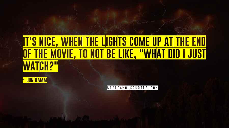 Jon Hamm Quotes: It's nice, when the lights come up at the end of the movie, to not be like, "What did I just watch?"