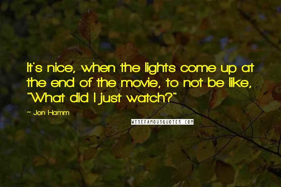 Jon Hamm Quotes: It's nice, when the lights come up at the end of the movie, to not be like, "What did I just watch?"