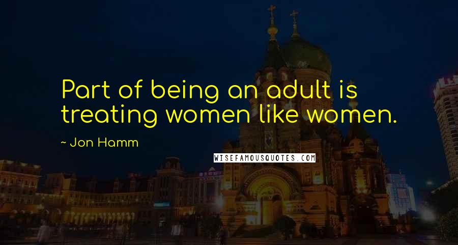 Jon Hamm Quotes: Part of being an adult is treating women like women.