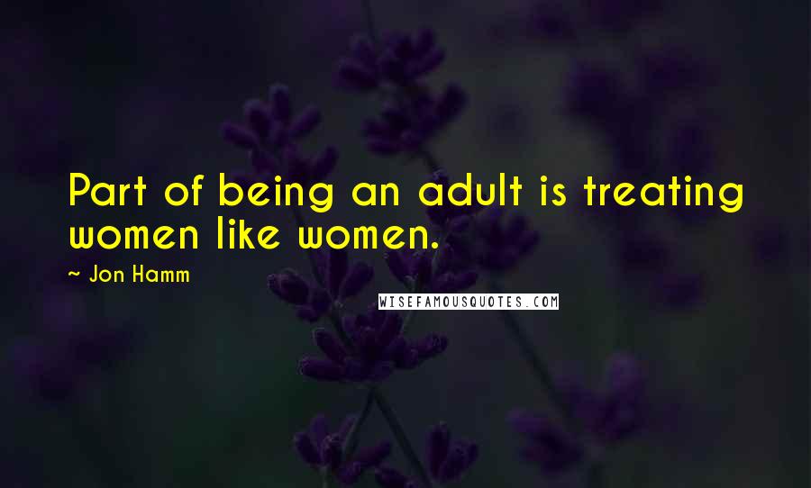 Jon Hamm Quotes: Part of being an adult is treating women like women.