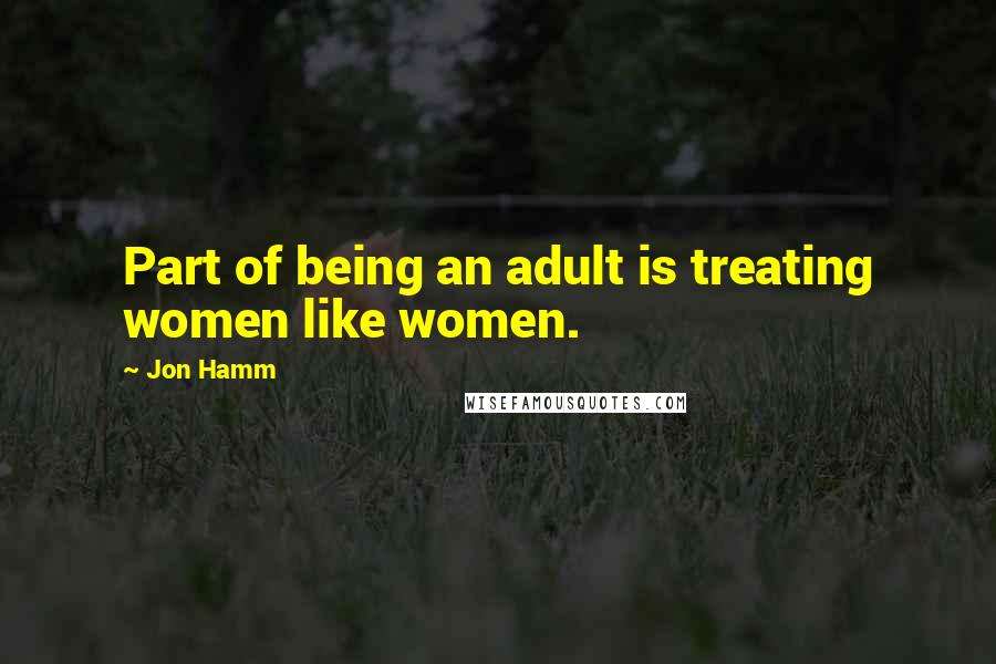 Jon Hamm Quotes: Part of being an adult is treating women like women.