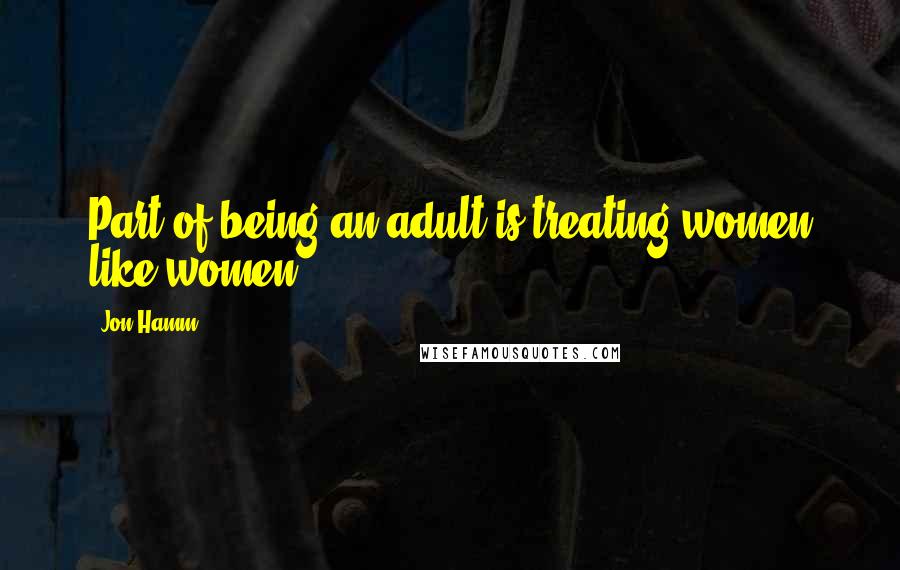 Jon Hamm Quotes: Part of being an adult is treating women like women.