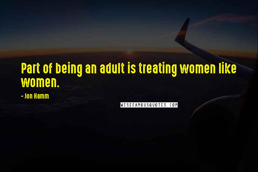 Jon Hamm Quotes: Part of being an adult is treating women like women.