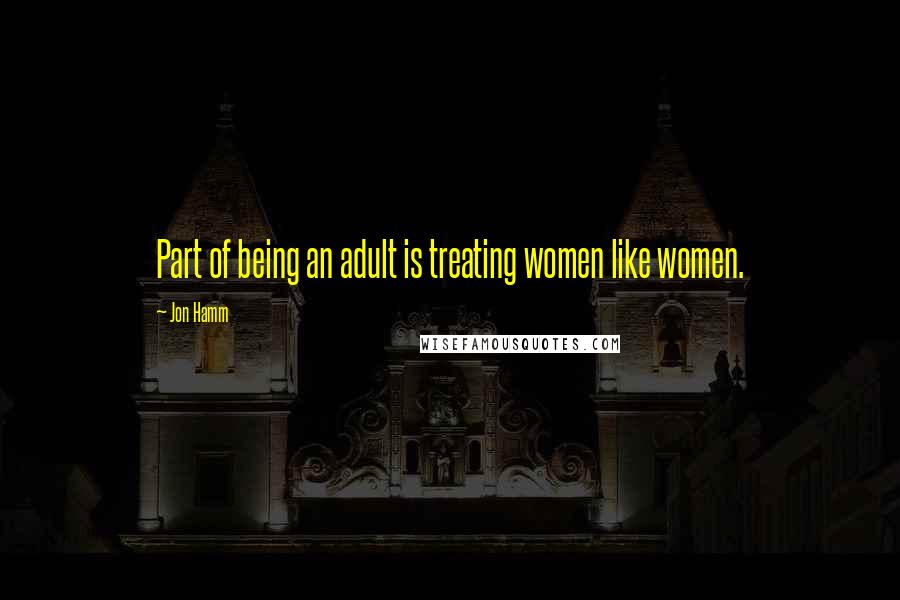 Jon Hamm Quotes: Part of being an adult is treating women like women.