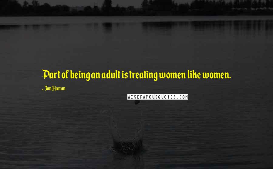 Jon Hamm Quotes: Part of being an adult is treating women like women.