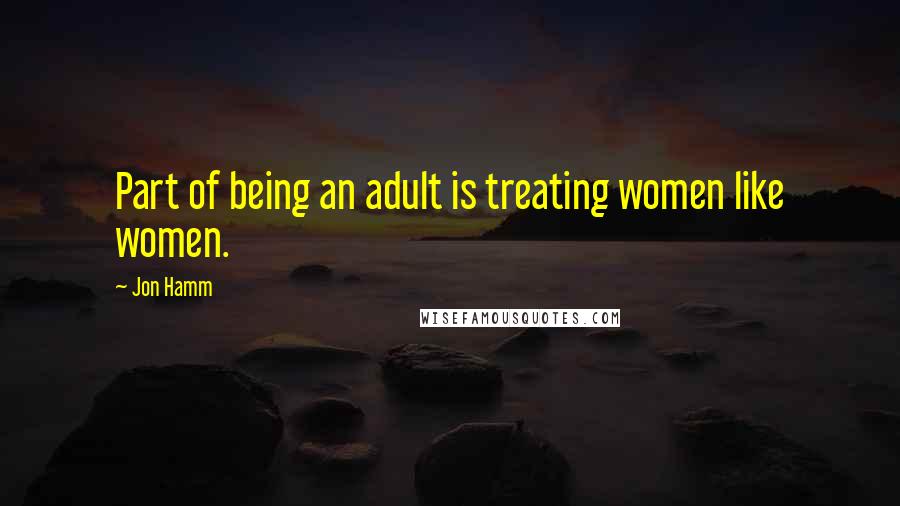 Jon Hamm Quotes: Part of being an adult is treating women like women.