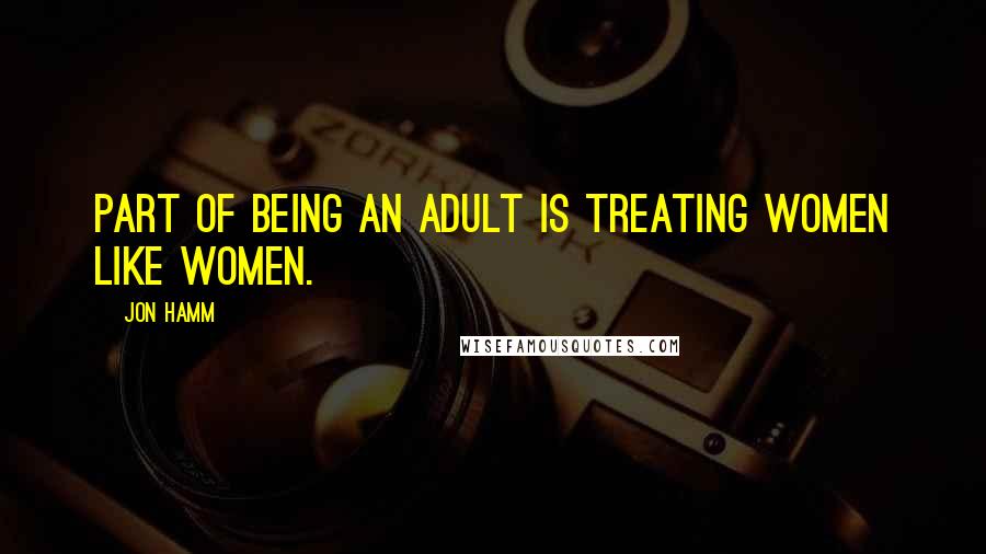 Jon Hamm Quotes: Part of being an adult is treating women like women.