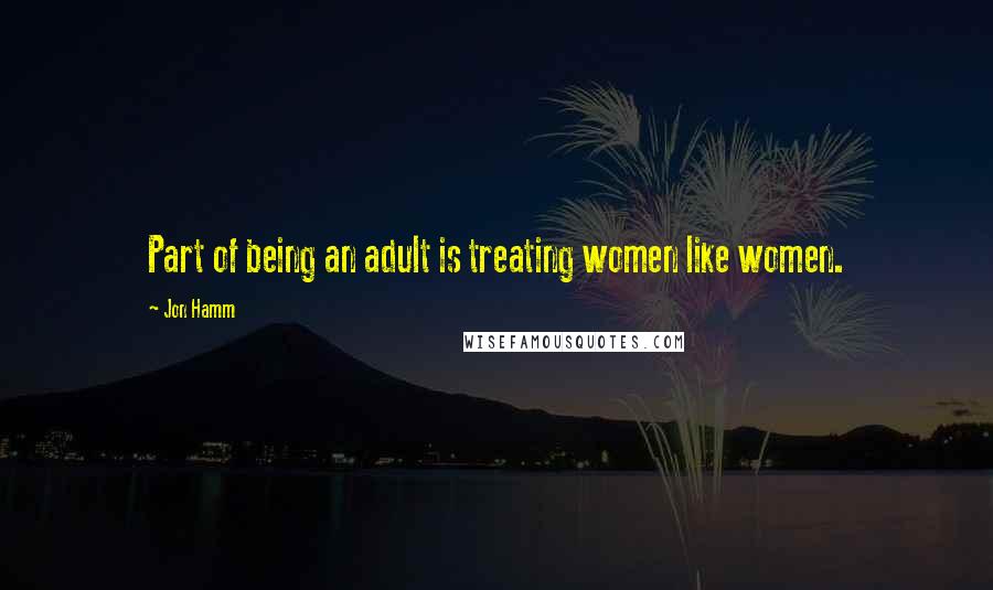 Jon Hamm Quotes: Part of being an adult is treating women like women.