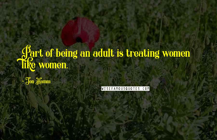 Jon Hamm Quotes: Part of being an adult is treating women like women.