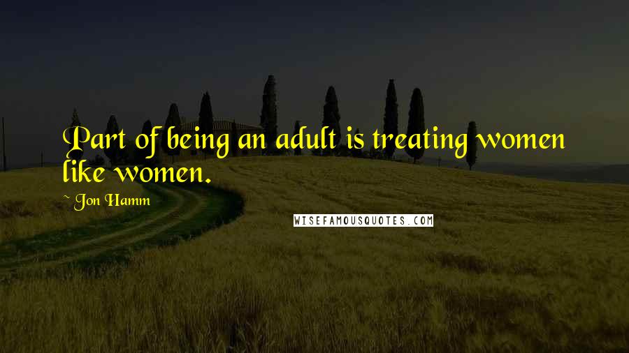 Jon Hamm Quotes: Part of being an adult is treating women like women.