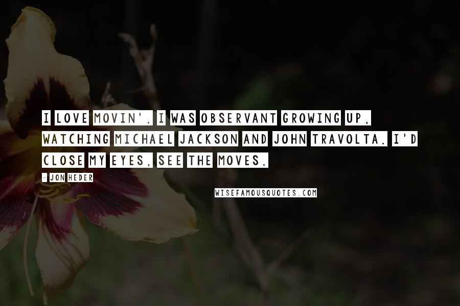 Jon Heder Quotes: I love movin'. I was observant growing up, watching Michael Jackson and John Travolta. I'd close my eyes, see the moves.
