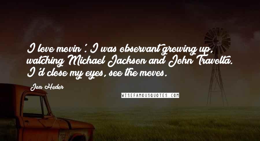 Jon Heder Quotes: I love movin'. I was observant growing up, watching Michael Jackson and John Travolta. I'd close my eyes, see the moves.