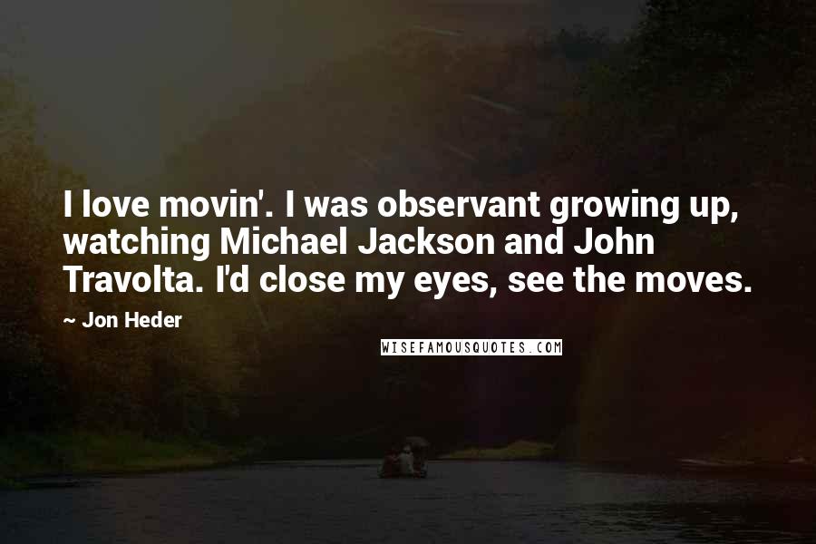 Jon Heder Quotes: I love movin'. I was observant growing up, watching Michael Jackson and John Travolta. I'd close my eyes, see the moves.