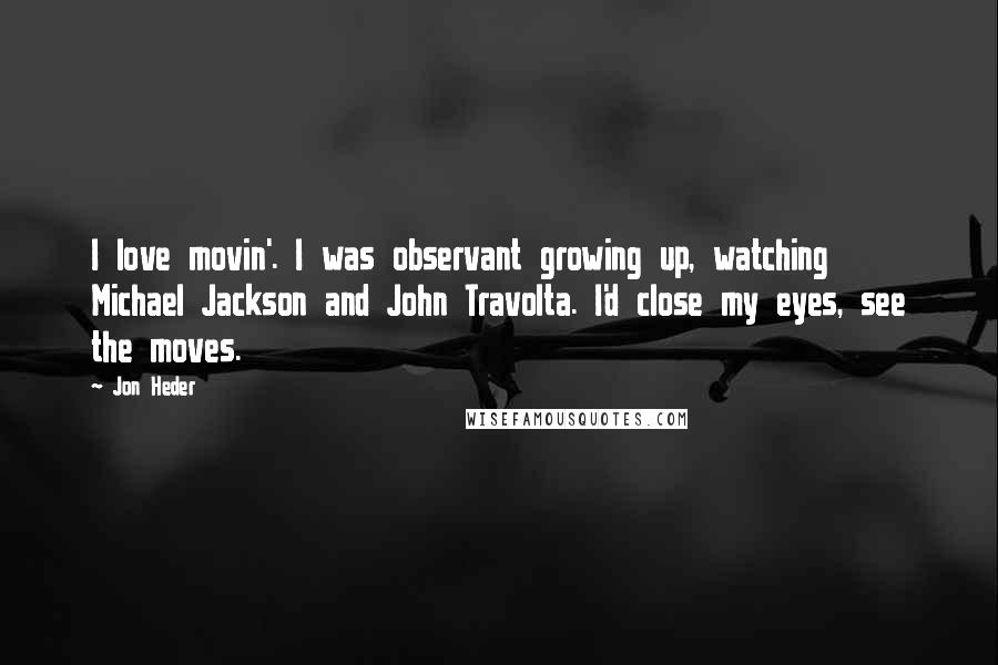 Jon Heder Quotes: I love movin'. I was observant growing up, watching Michael Jackson and John Travolta. I'd close my eyes, see the moves.