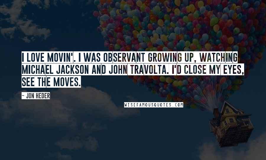 Jon Heder Quotes: I love movin'. I was observant growing up, watching Michael Jackson and John Travolta. I'd close my eyes, see the moves.