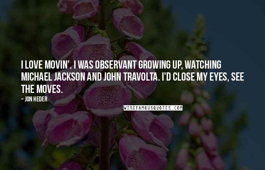 Jon Heder Quotes: I love movin'. I was observant growing up, watching Michael Jackson and John Travolta. I'd close my eyes, see the moves.