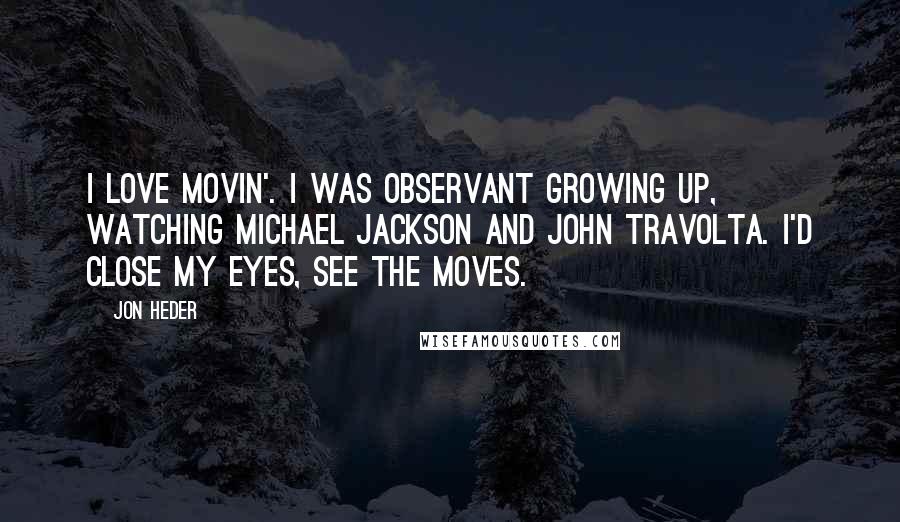 Jon Heder Quotes: I love movin'. I was observant growing up, watching Michael Jackson and John Travolta. I'd close my eyes, see the moves.
