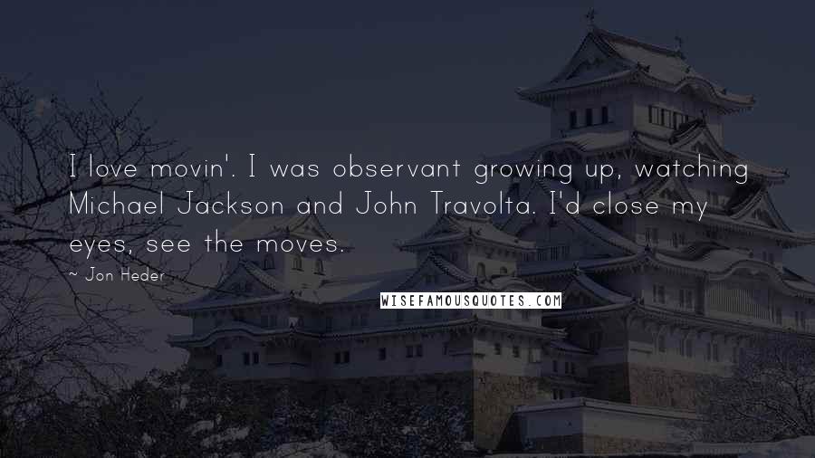 Jon Heder Quotes: I love movin'. I was observant growing up, watching Michael Jackson and John Travolta. I'd close my eyes, see the moves.