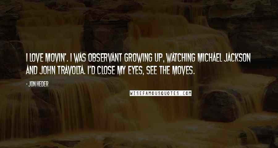 Jon Heder Quotes: I love movin'. I was observant growing up, watching Michael Jackson and John Travolta. I'd close my eyes, see the moves.