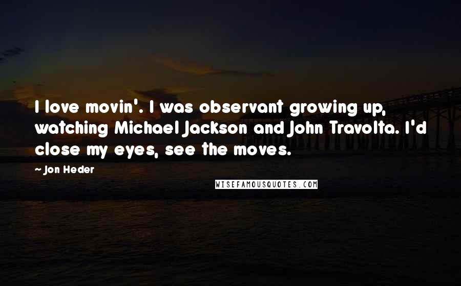 Jon Heder Quotes: I love movin'. I was observant growing up, watching Michael Jackson and John Travolta. I'd close my eyes, see the moves.